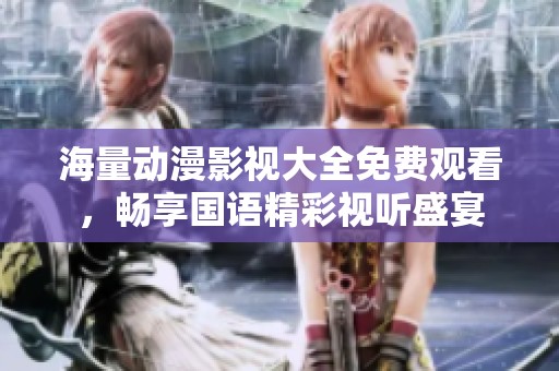 海量动漫影视大全免费观看，畅享国语精彩视听盛宴