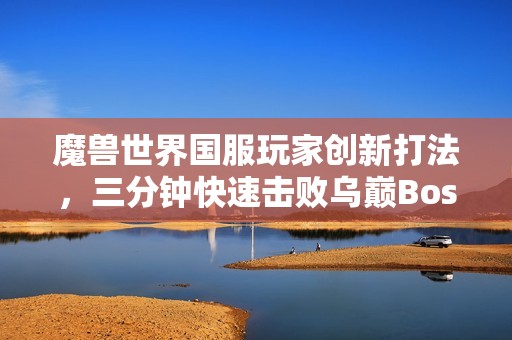 魔兽世界国服玩家创新打法，三分钟快速击败乌巅Boss