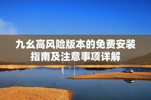 九幺高风险版本的免费安装指南及注意事项详解