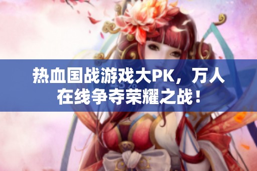 热血国战游戏大PK，万人在线争夺荣耀之战！