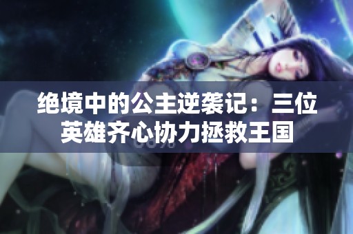 绝境中的公主逆袭记：三位英雄齐心协力拯救王国