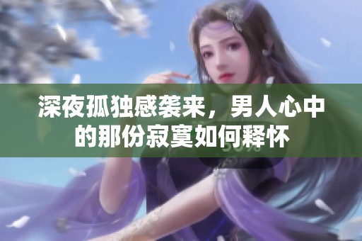 深夜孤独感袭来，男人心中的那份寂寞如何释怀