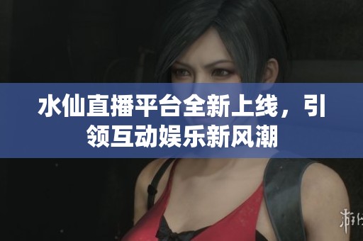 水仙直播平台全新上线，引领互动娱乐新风潮