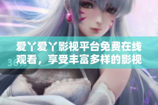 爱丫爱丫影视平台免费在线观看，享受丰富多样的影视内容