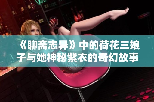 《聊斋志异》中的荷花三娘子与她神秘紫衣的奇幻故事