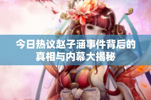 今日热议赵子涵事件背后的真相与内幕大揭秘