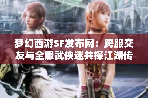 梦幻西游SF发布网：跨服交友与全服武侠迷共探江湖传奇