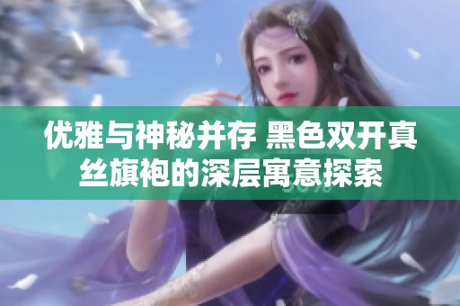 优雅与神秘并存 黑色双开真丝旗袍的深层寓意探索
