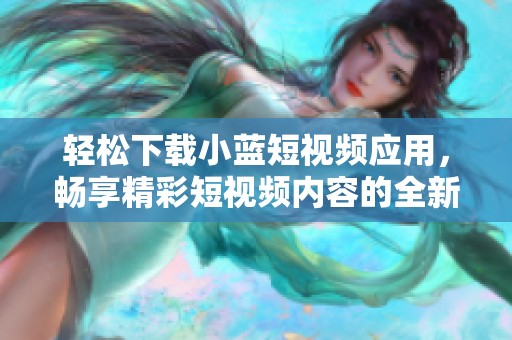 轻松下载小蓝短视频应用，畅享精彩短视频内容的全新体验