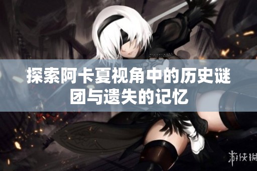 探索阿卡夏视角中的历史谜团与遗失的记忆