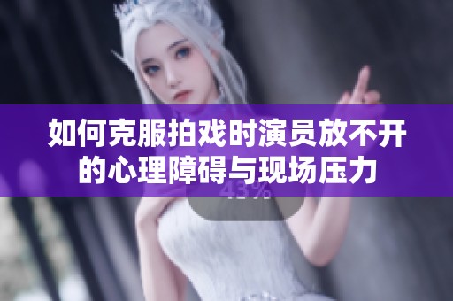 如何克服拍戏时演员放不开的心理障碍与现场压力