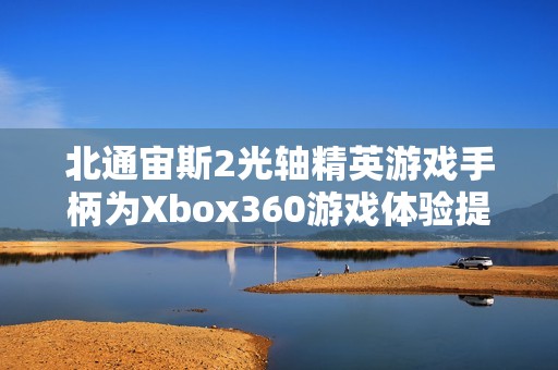 北通宙斯2光轴精英游戏手柄为Xbox360游戏体验提升新选择