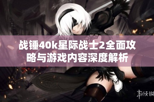 战锤40k星际战士2全面攻略与游戏内容深度解析