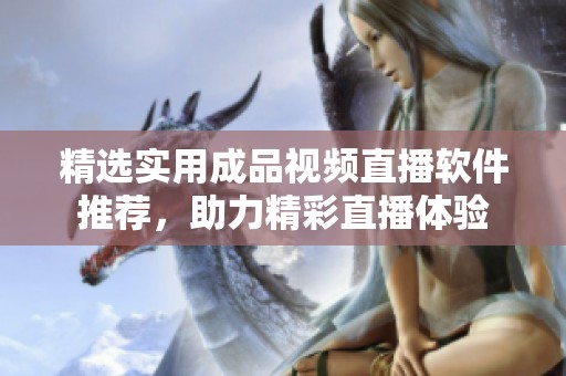 精选实用成品视频直播软件推荐，助力精彩直播体验