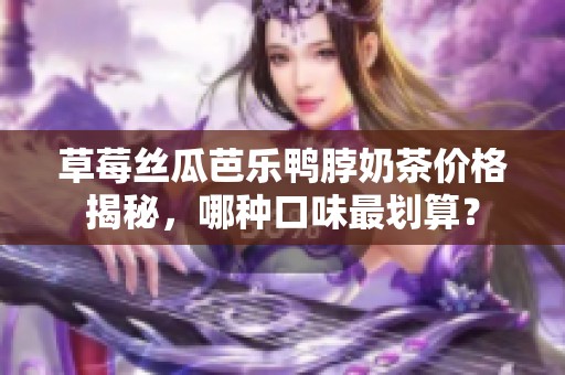 草莓丝瓜芭乐鸭脖奶茶价格揭秘，哪种口味最划算？