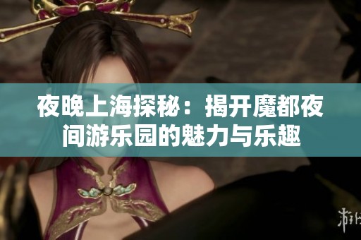 夜晚上海探秘：揭开魔都夜间游乐园的魅力与乐趣