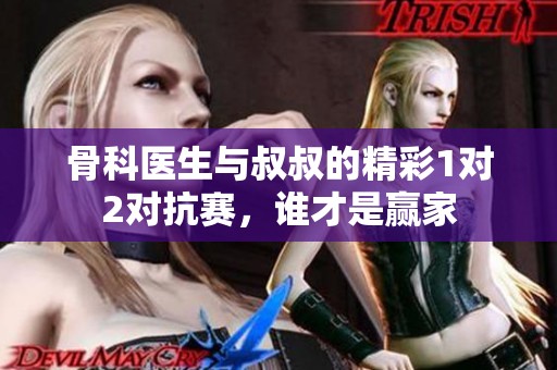 骨科医生与叔叔的精彩1对2对抗赛，谁才是赢家