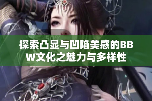 探索凸显与凹陷美感的BBW文化之魅力与多样性