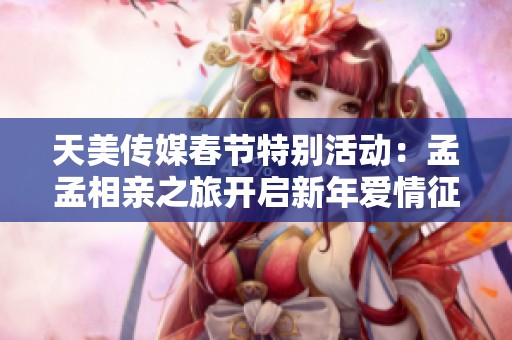 天美传媒春节特别活动：孟孟相亲之旅开启新年爱情征程