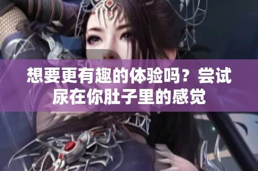 想要更有趣的体验吗？尝试尿在你肚子里的感觉