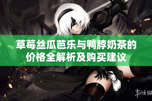 草莓丝瓜芭乐与鸭脖奶茶的价格全解析及购买建议