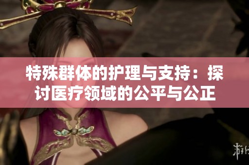 特殊群体的护理与支持：探讨医疗领域的公平与公正