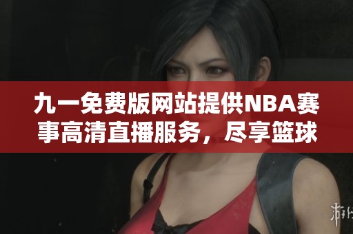 九一免费版网站提供NBA赛事高清直播服务，尽享篮球盛宴