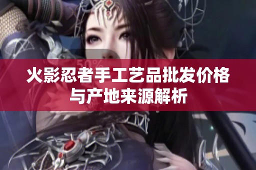 火影忍者手工艺品批发价格与产地来源解析