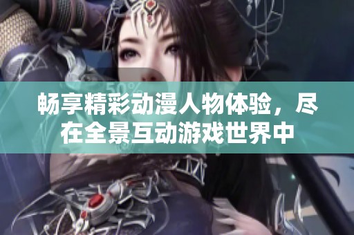 畅享精彩动漫人物体验，尽在全景互动游戏世界中