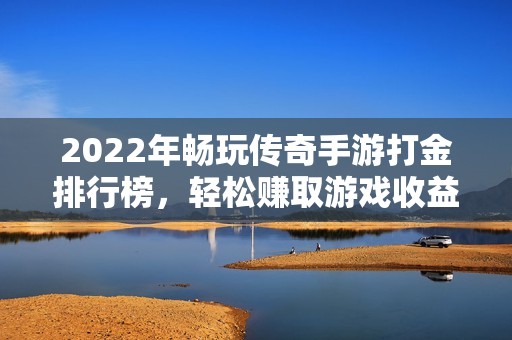 2022年畅玩传奇手游打金排行榜，轻松赚取游戏收益的最佳选择