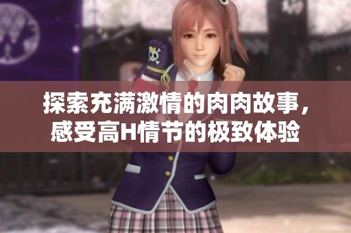 探索充满激情的肉肉故事，感受高H情节的极致体验