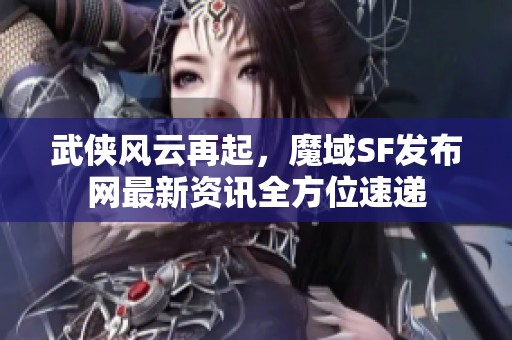 武侠风云再起，魔域SF发布网最新资讯全方位速递