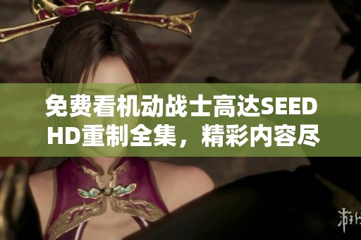免费看机动战士高达SEED HD重制全集，精彩内容尽在掌握