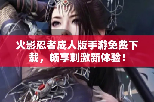 火影忍者成人版手游免费下载，畅享刺激新体验！