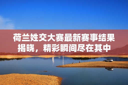 荷兰姓交大赛最新赛事结果揭晓，精彩瞬间尽在其中