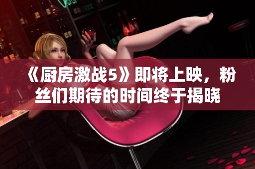 《厨房激战5》即将上映，粉丝们期待的时间终于揭晓