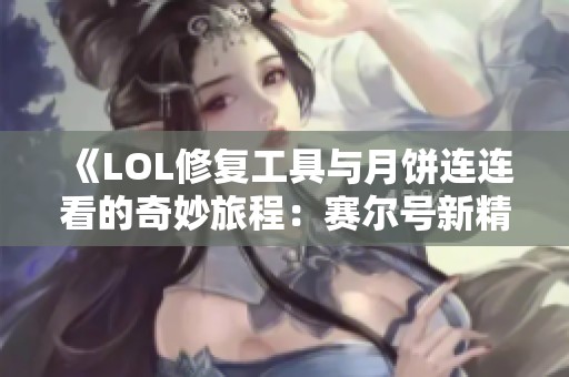 《LOL修复工具与月饼连连看的奇妙旅程：赛尔号新精灵探秘》