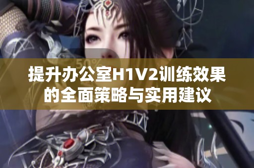 提升办公室H1V2训练效果的全面策略与实用建议