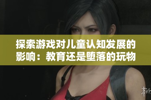 探索游戏对儿童认知发展的影响：教育还是堕落的玩物？