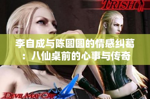 李自成与陈圆圆的情感纠葛：八仙桌前的心事与传奇