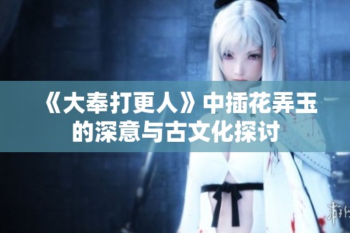 《大奉打更人》中插花弄玉的深意与古文化探讨
