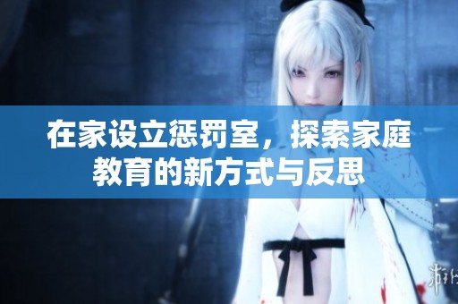 在家设立惩罚室，探索家庭教育的新方式与反思