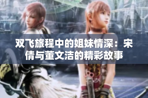 双飞旅程中的姐妹情深：宋倩与董文洁的精彩故事