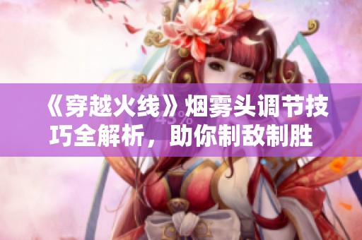 《穿越火线》烟雾头调节技巧全解析，助你制敌制胜