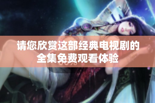 请您欣赏这部经典电视剧的全集免费观看体验