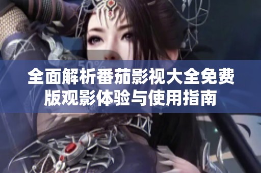 全面解析番茄影视大全免费版观影体验与使用指南