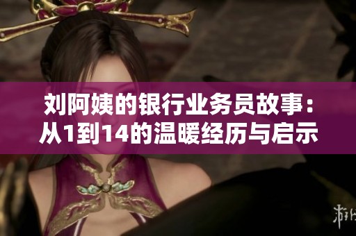 刘阿姨的银行业务员故事：从1到14的温暖经历与启示
