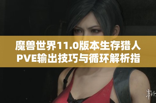 魔兽世界11.0版本生存猎人PVE输出技巧与循环解析指南