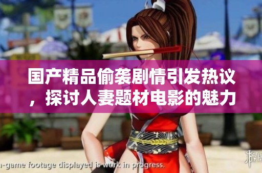 国产精品偷袭剧情引发热议，探讨人妻题材电影的魅力与争议