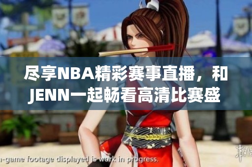 尽享NBA精彩赛事直播，和JENN一起畅看高清比赛盛宴